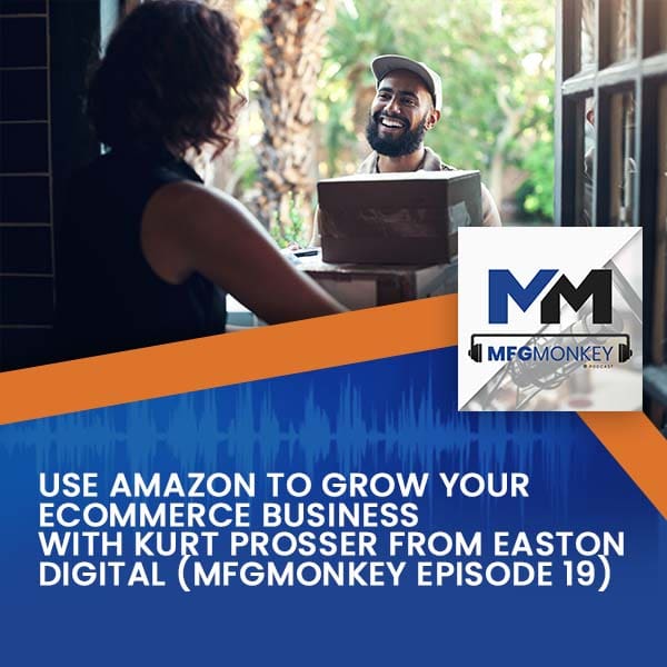 Use Amazon To Grow Your eCommerce Business With Kurt Prosser from Easton Digital (MFGMonkey Episode 19)